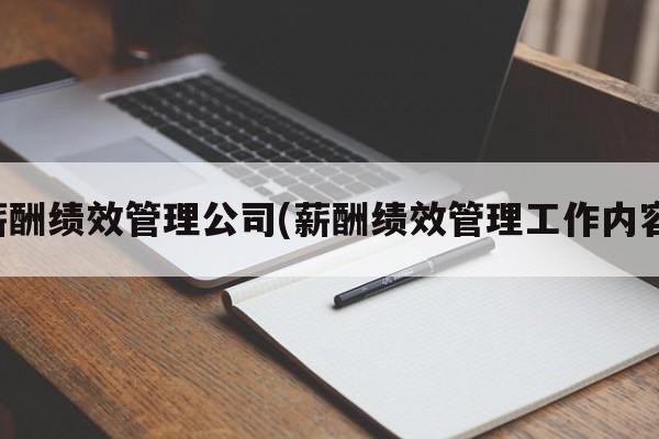 薪酬绩效管理公司(薪酬绩效管理工作内容)